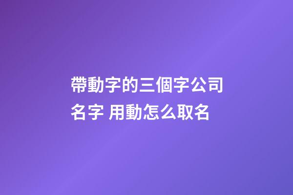 帶動字的三個字公司名字 用動怎么取名-第1張-公司起名-玄機派